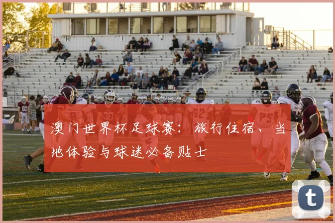 澳门世界杯足球赛：旅行住宿、当地体验与球迷必备贴士