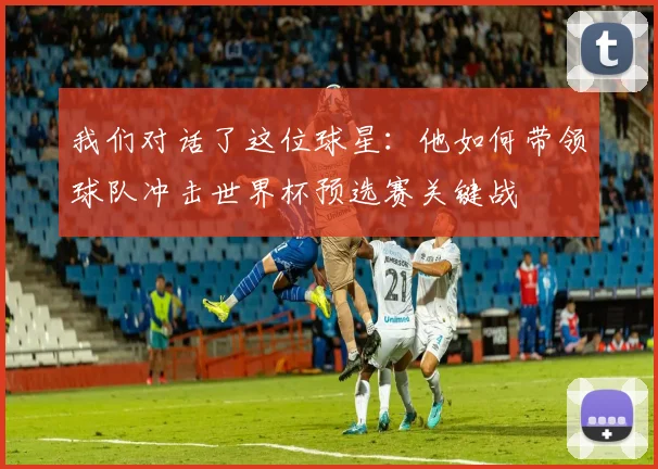 我们对话了这位球星：他如何带领球队冲击世界杯预选赛关键战