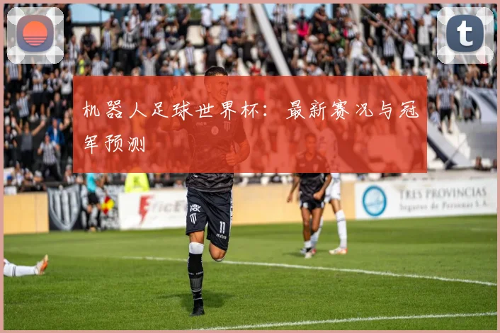 机器人足球世界杯：最新赛况与冠军预测
