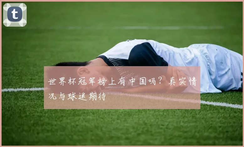 世界杯冠军榜上有中国吗？真实情况与球迷期待