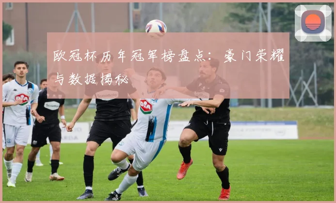 欧冠杯历年冠军榜盘点：豪门荣耀与数据揭秘