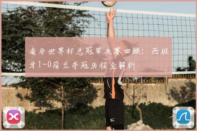 南非世界杯总冠军决赛回顾：西班牙1-0荷兰夺冠历程全解析