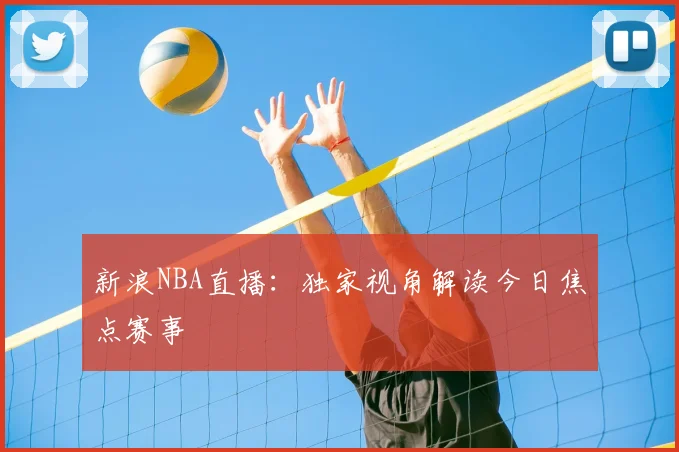 新浪NBA直播：独家视角解读今日焦点赛事