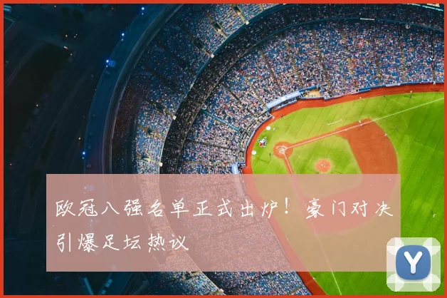 欧冠八强名单正式出炉！豪门对决引爆足坛热议