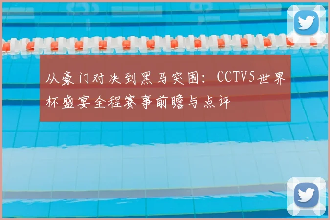 从豪门对决到黑马突围：CCTV5世界杯盛宴全程赛事前瞻与点评