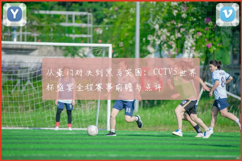从豪门对决到黑马突围：CCTV5世界杯盛宴全程赛事前瞻与点评