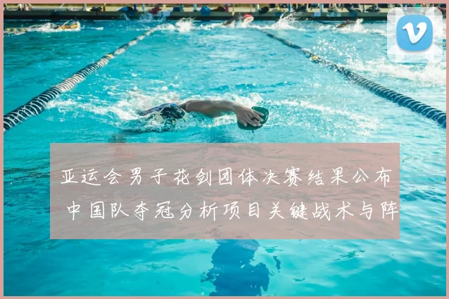 亚运会男子花剑团体决赛结果公布 中国队夺冠分析项目关键战术与阵容表现