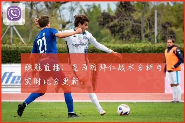 欧冠直播：皇马对拜仁战术分析与实时比分更新。