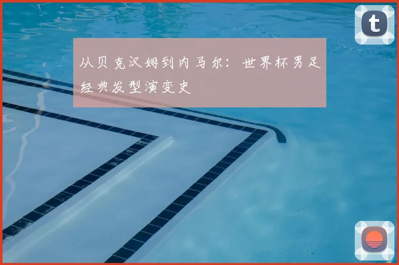 从贝克汉姆到内马尔：世界杯男足经典发型演变史