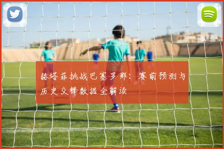 赫塔菲挑战巴塞罗那：赛前预测与历史交锋数据全解读