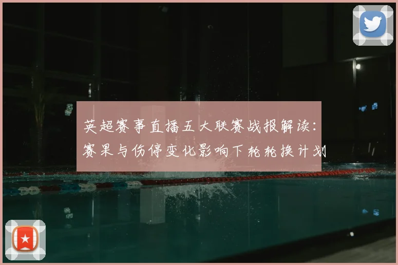 英超赛事直播五大联赛战报解读：赛果与伤停变化影响下轮轮换计划