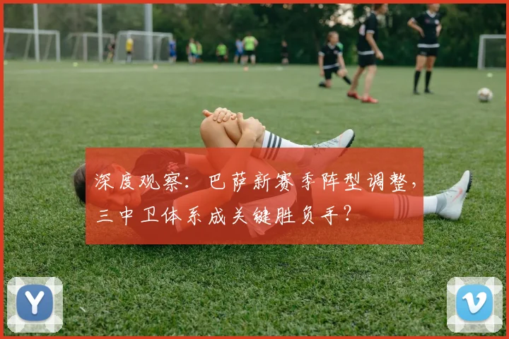 深度观察：巴萨新赛季阵型调整，三中卫体系成关键胜负手？