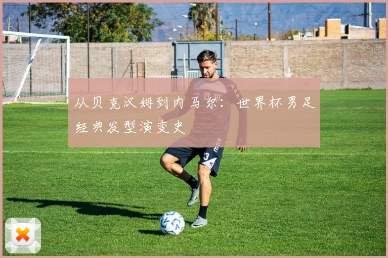 从贝克汉姆到内马尔：世界杯男足经典发型演变史