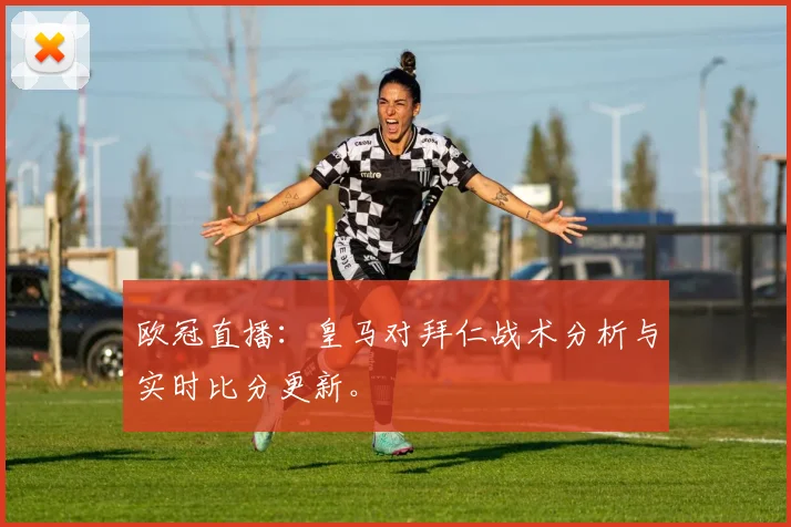 欧冠直播：皇马对拜仁战术分析与实时比分更新。