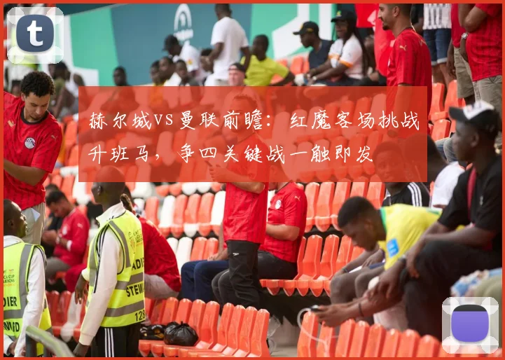 赫尔城vs曼联前瞻：红魔客场挑战升班马，争四关键战一触即发