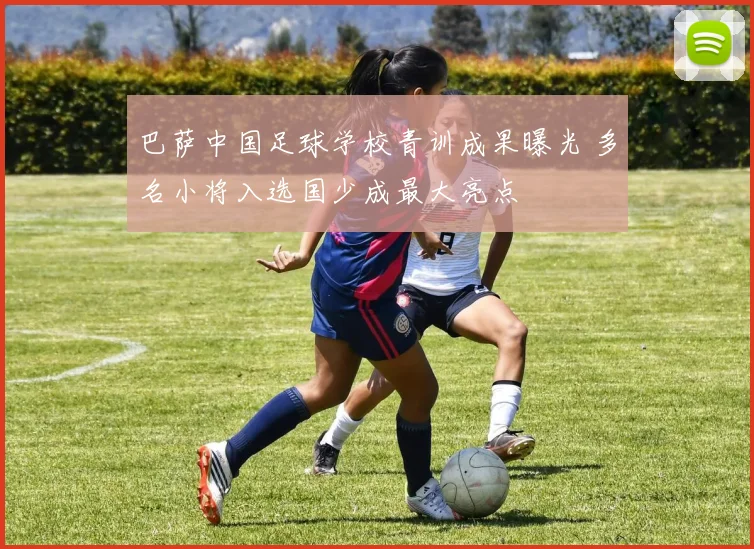 巴萨中国足球学校青训成果曝光 多名小将入选国少成最大亮点