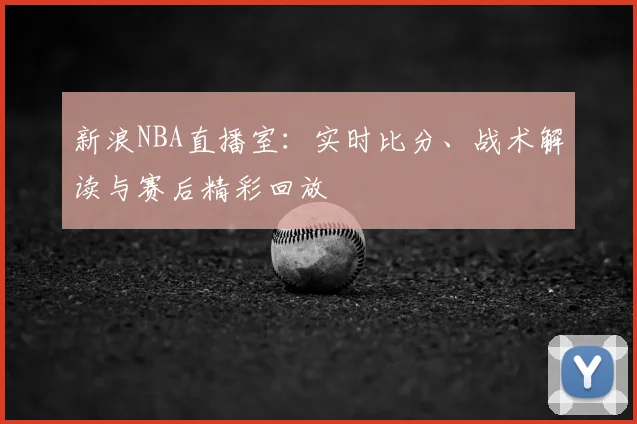 新浪NBA直播室：实时比分、战术解读与赛后精彩回放