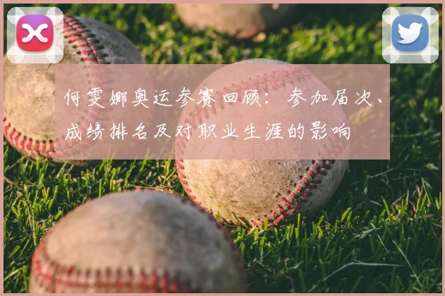何雯娜奥运参赛回顾：参加届次、成绩排名及对职业生涯的影响