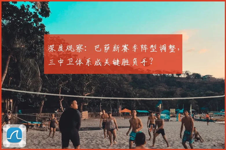 深度观察：巴萨新赛季阵型调整，三中卫体系成关键胜负手？