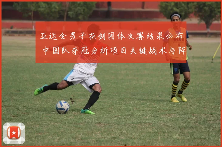 亚运会男子花剑团体决赛结果公布 中国队夺冠分析项目关键战术与阵容表现