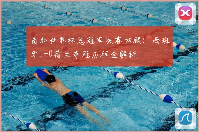 南非世界杯总冠军决赛回顾：西班牙1-0荷兰夺冠历程全解析