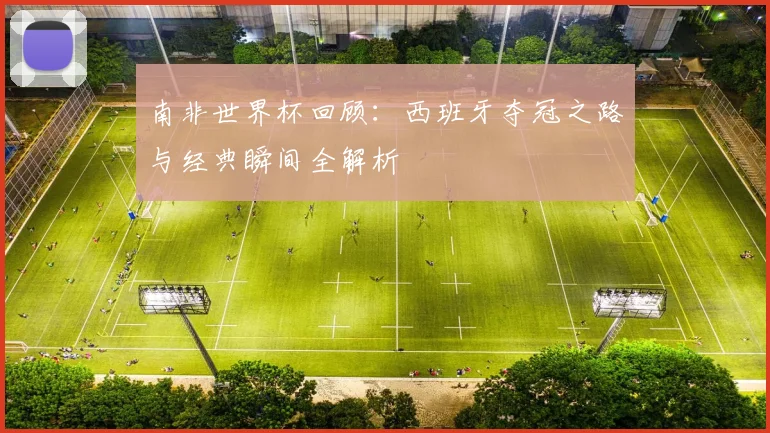 南非世界杯回顾：西班牙夺冠之路与经典瞬间全解析