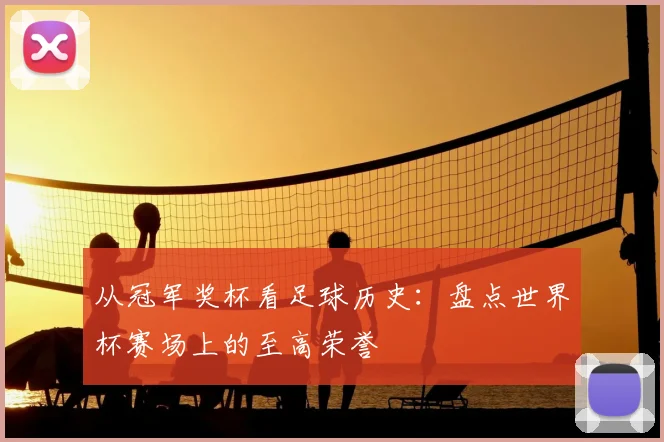 从冠军奖杯看足球历史:盘点世界杯赛场上的至高荣誉