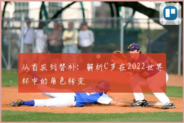 从首发到替补：解析C罗在2022世界杯中的角色转变