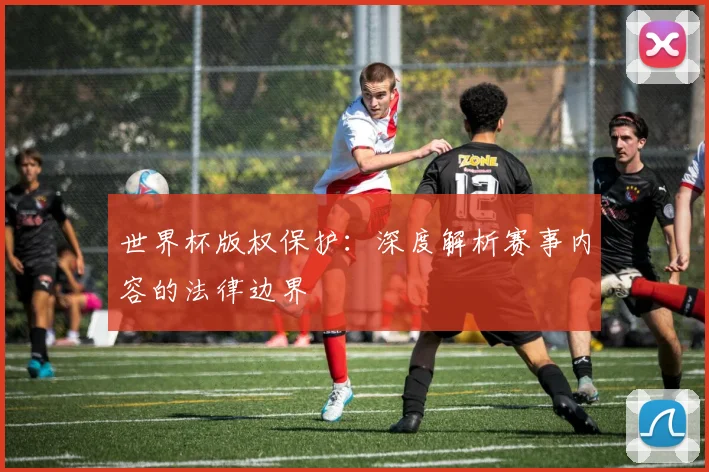 世界杯版权保护：深度解析赛事内容的法律边界