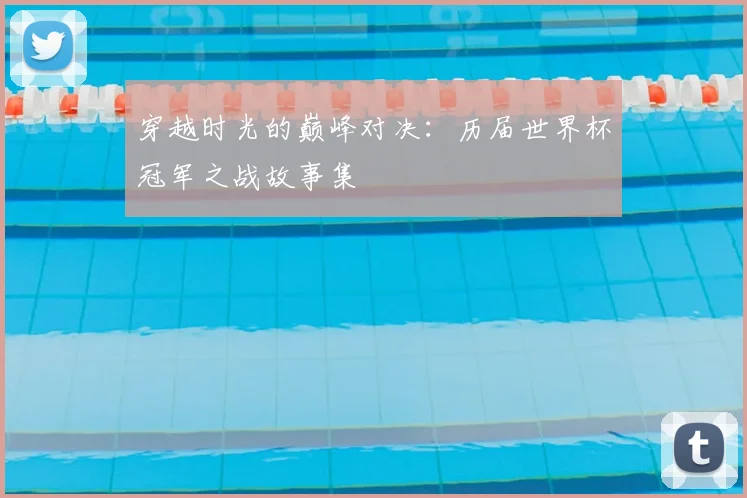 穿越时光的巅峰对决：历届世界杯冠军之战故事集