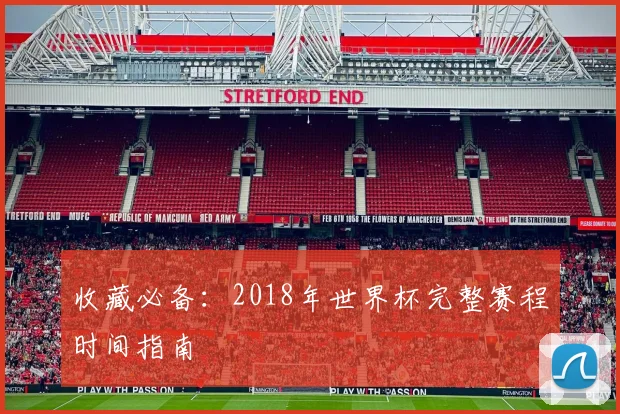 收藏必备:2018年世界杯完整赛程时间指南