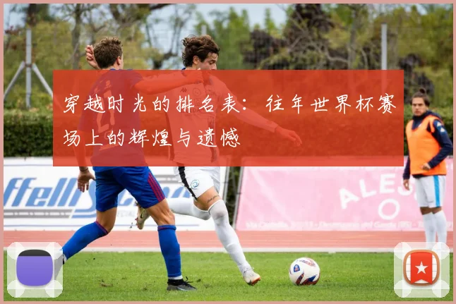 穿越时光的排名表：往年世界杯赛场上的辉煌与遗憾