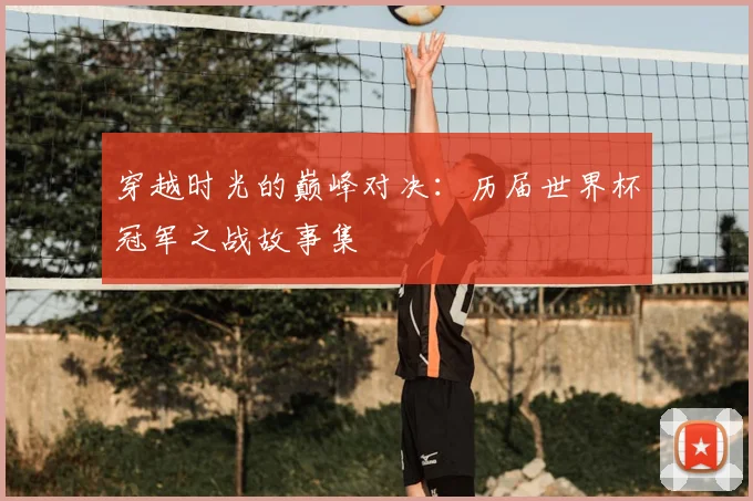 穿越时光的巅峰对决：历届世界杯冠军之战故事集