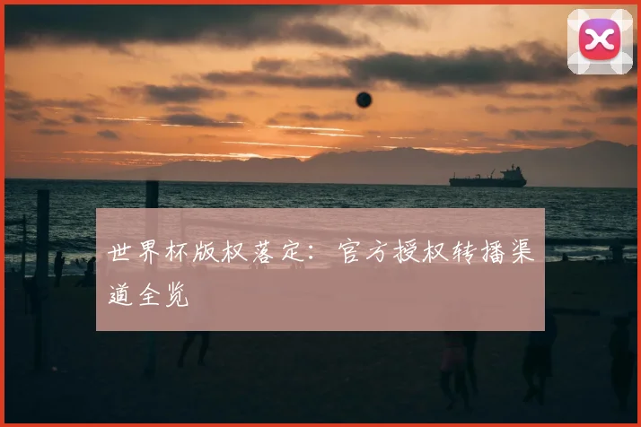 世界杯版权落定：官方授权转播渠道全览