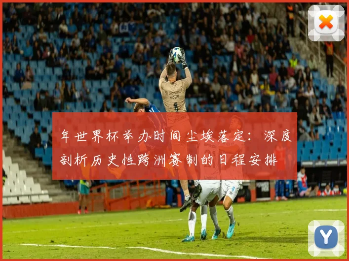年世界杯举办时间尘埃落定:深度剖析历史性跨洲赛制的日程安排