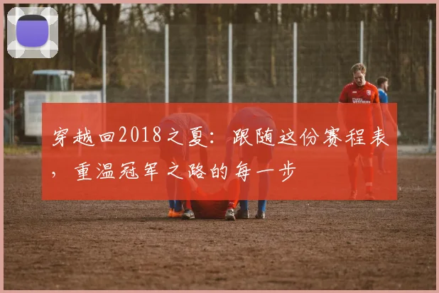 穿越回2018之夏：跟随这份赛程表，重温冠军之路的每一步