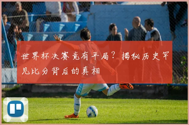 世界杯决赛竟有平局?揭秘历史罕见比分背后的真相