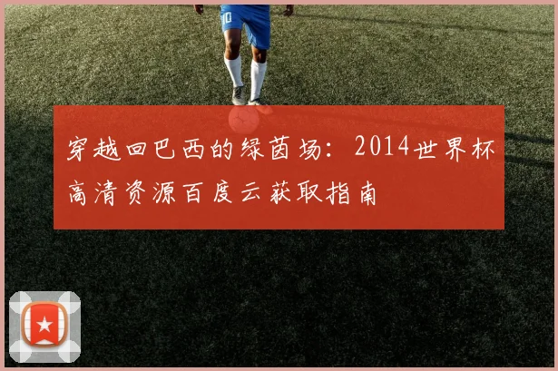 穿越回巴西的绿茵场：2014世界杯高清资源百度云获取指南