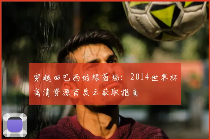 穿越回巴西的绿茵场：2014世界杯高清资源百度云获取指南