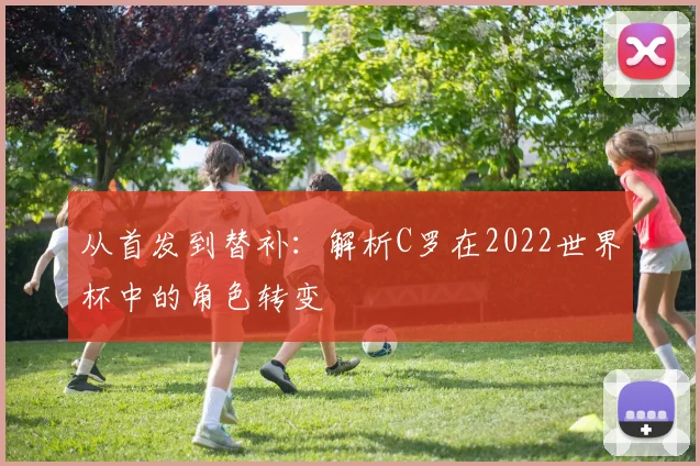 从首发到替补：解析C罗在2022世界杯中的角色转变