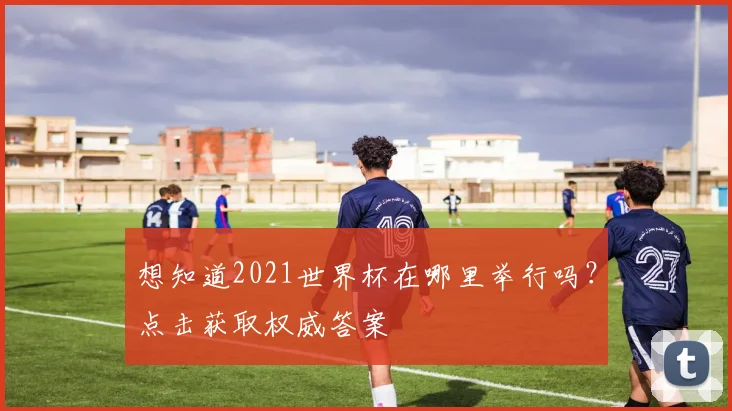 想知道2021世界杯在哪里举行吗？点击获取权威答案