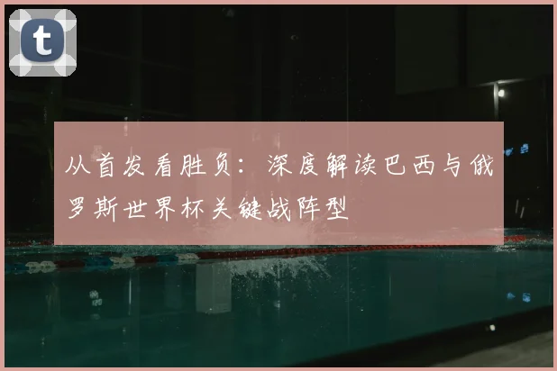 从首发看胜负：深度解读巴西与俄罗斯世界杯关键战阵型