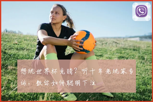 想玩世界杯竞猜？听十年老玩家专访，教你如何聪明下注