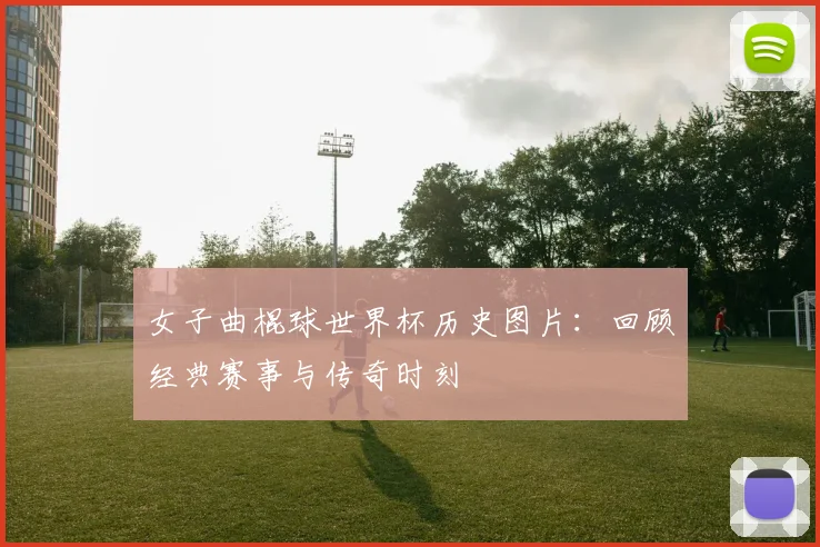 女子曲棍球世界杯历史图片:回顾经典赛事与传奇时刻