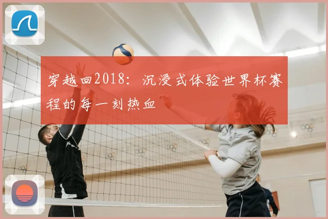 穿越回2018：沉浸式体验世界杯赛程的每一刻热血